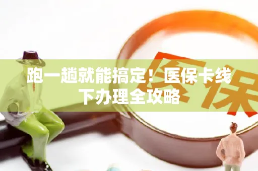 跑一趟就能搞定！医保卡线下办理全攻略